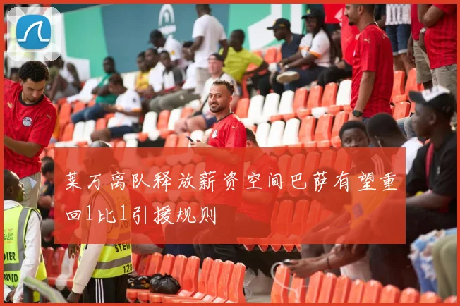 莱万离队释放薪资空间巴萨有望重回1比1引援规则