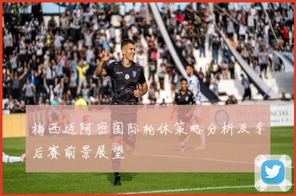 梅西迈阿密国际轮休策略分析及季后赛前景展望