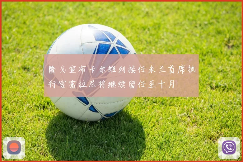 隆戈宣布卡尔维利接任米兰首席执行官富拉尼将继续留任至十月