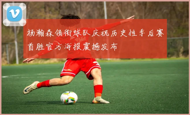 杨瀚森领衔球队庆祝历史性季后赛首胜官方海报震撼发布