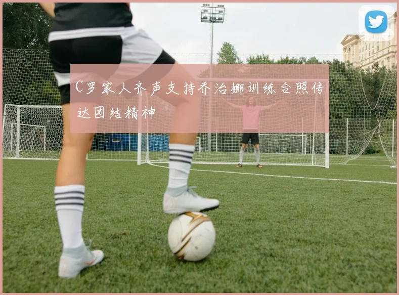 C罗家人齐声支持乔治娜训练合照传达团结精神