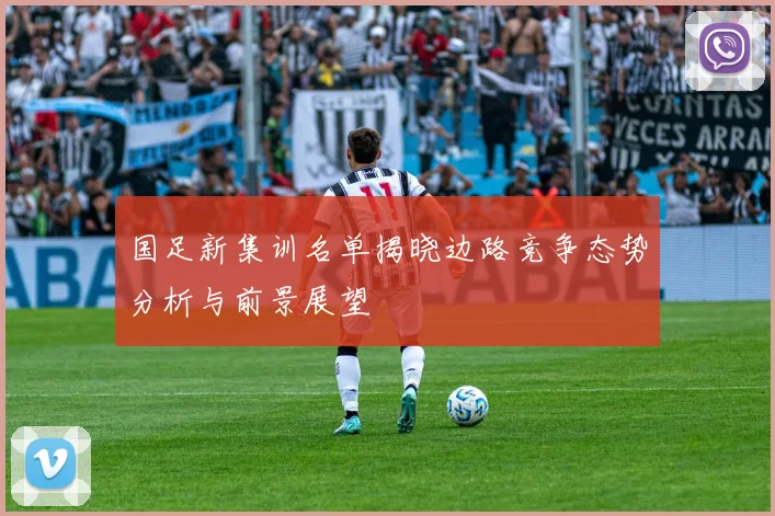 国足新集训名单揭晓边路竞争态势分析与前景展望