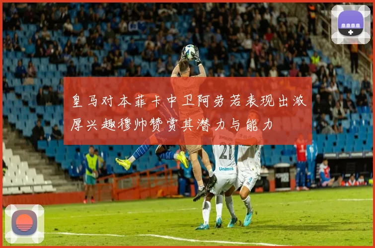 皇马对本菲卡中卫阿劳若表现出浓厚兴趣穆帅赞赏其潜力与能力