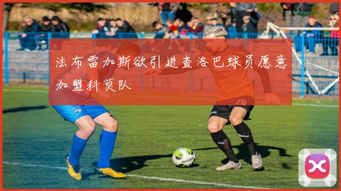 法布雷加斯欲引进查洛巴球员愿意加盟科莫队