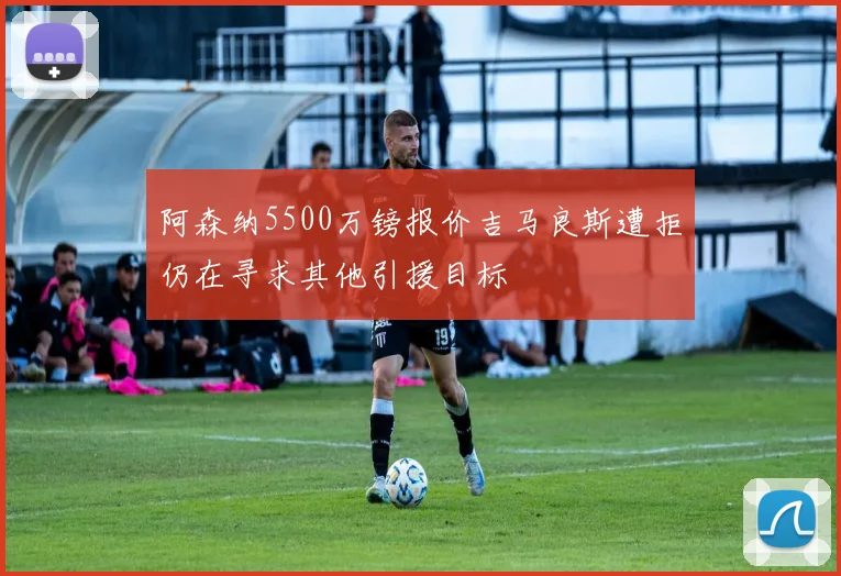 阿森纳5500万镑报价吉马良斯遭拒仍在寻求其他引援目标