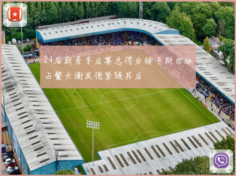 24届新秀季后赛总得分榜卡斯尔独占鳌头谢泼德紧随其后
