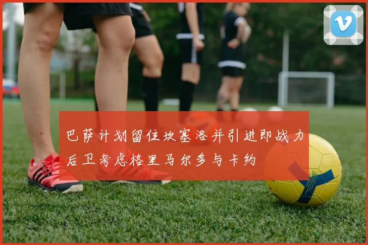 巴萨计划留住坎塞洛并引进即战力后卫考虑格里马尔多与卡约