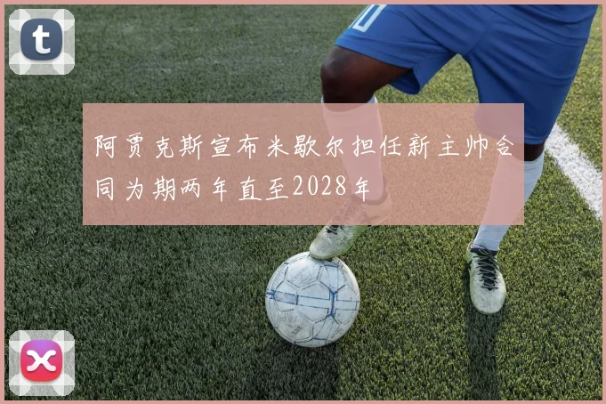 阿贾克斯宣布米歇尔担任新主帅合同为期两年直至2028年