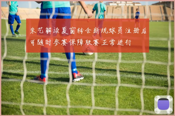 朱艺解读夏窗转会新规球员注册后可随时参赛保障联赛正常进行