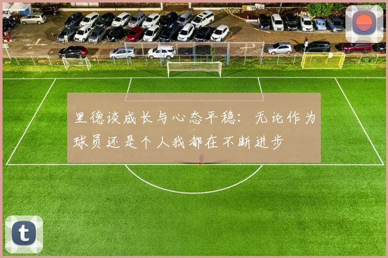 里德谈成长与心态平稳：无论作为球员还是个人我都在不断进步