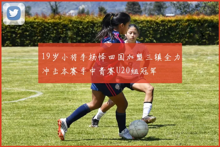 19岁小将李杨怿回国加盟三镇全力冲击本赛季中青赛U20组冠军