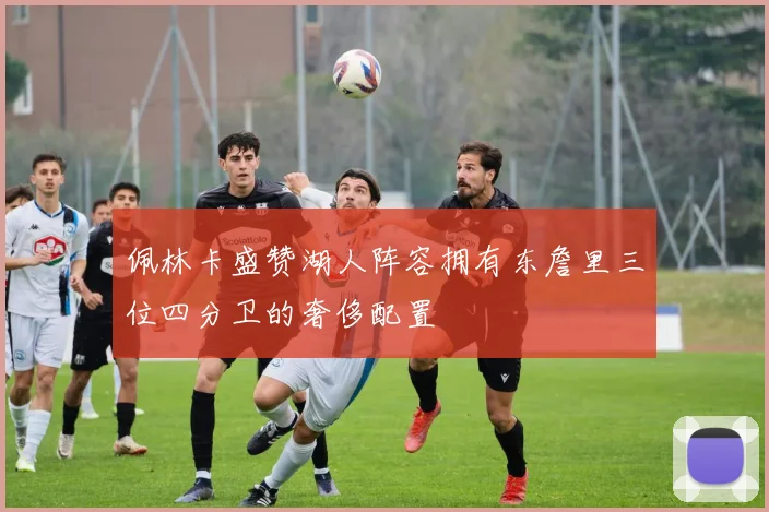 佩林卡盛赞湖人阵容拥有东詹里三位四分卫的奢侈配置