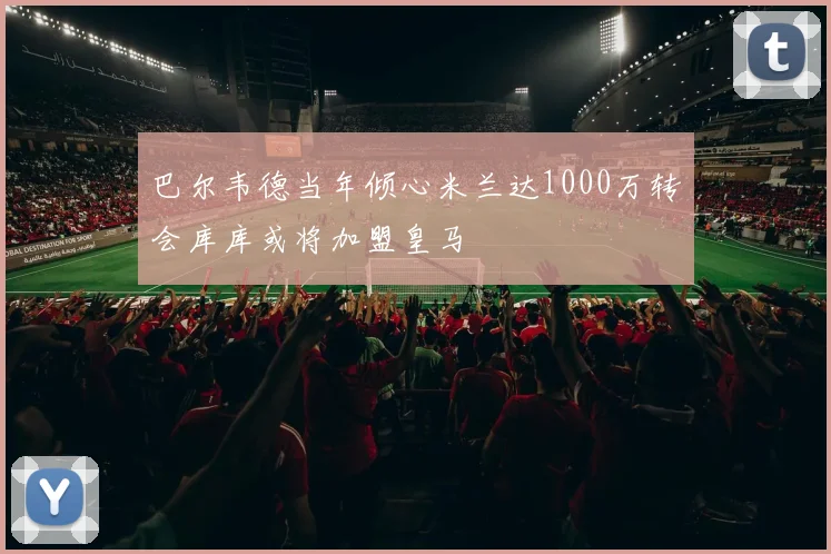 巴尔韦德当年倾心米兰达1000万转会库库或将加盟皇马