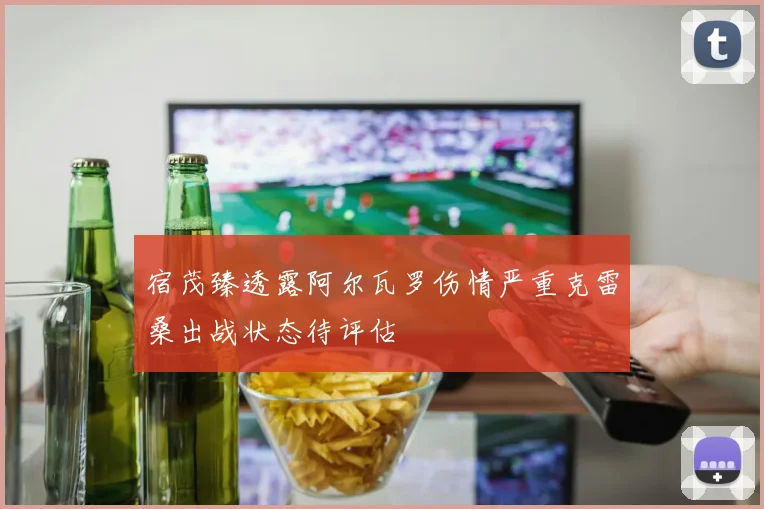宿茂臻透露阿尔瓦罗伤情严重克雷桑出战状态待评估