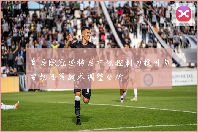 皇马欧冠逆转后中场控制力提升与安切洛蒂战术调整分析