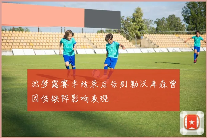 沈梦露赛季结束后告别勒沃库森曾因伤缺阵影响表现