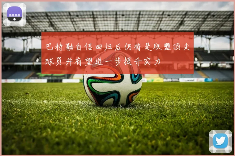 巴特勒自信回归后仍将是联盟顶尖球员并有望进一步提升实力