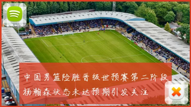中国男篮险胜晋级世预赛第二阶段杨瀚森状态未达预期引发关注