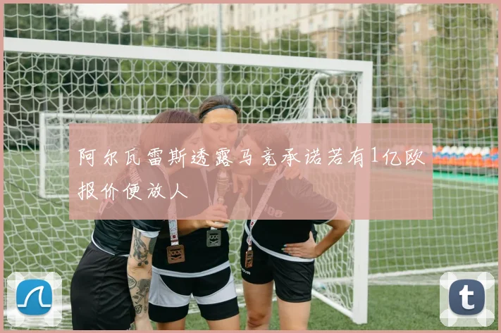 阿尔瓦雷斯透露马竞承诺若有1亿欧报价便放人