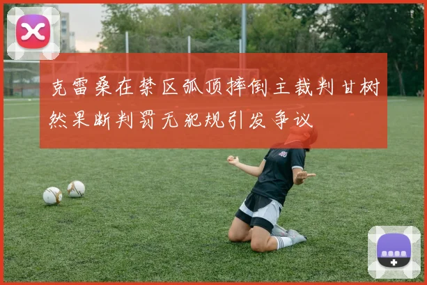 克雷桑在禁区弧顶摔倒主裁判甘树然果断判罚无犯规引发争议