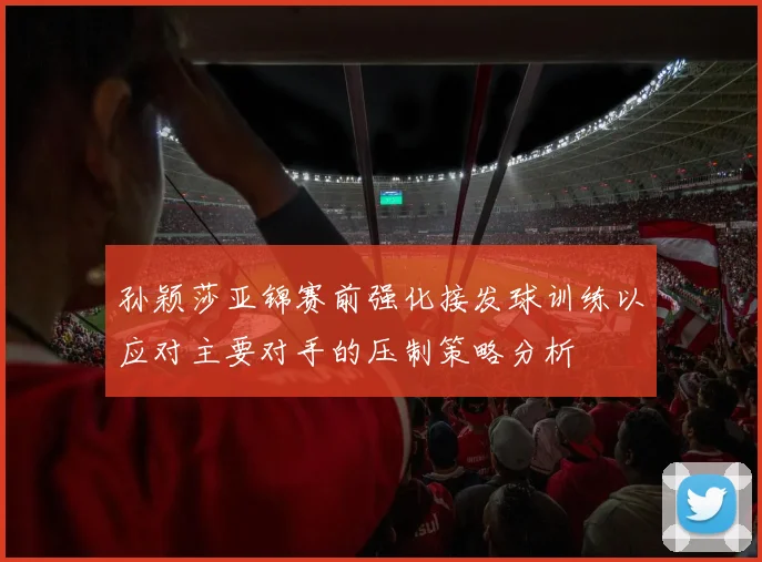 孙颖莎亚锦赛前强化接发球训练以应对主要对手的压制策略分析