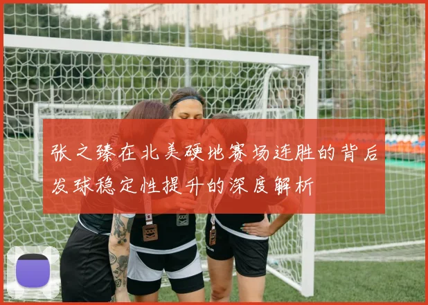 张之臻在北美硬地赛场连胜的背后发球稳定性提升的深度解析