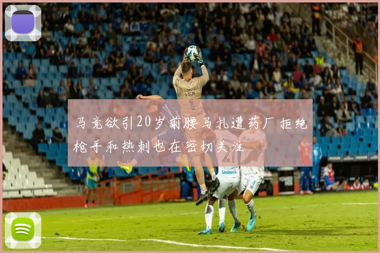 马竞欲引20岁前腰马扎遭药厂拒绝枪手和热刺也在密切关注
