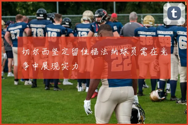 切尔西坚定留住福法纳球员需在竞争中展现实力