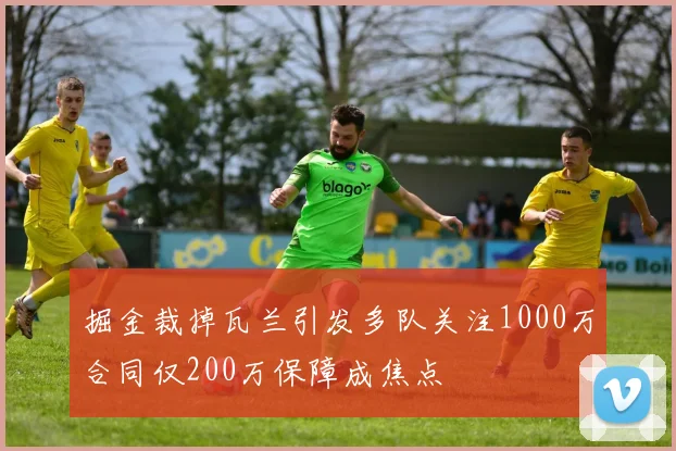 掘金裁掉瓦兰引发多队关注1000万合同仅200万保障成焦点