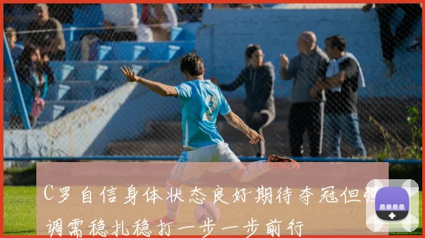 C罗自信身体状态良好期待夺冠但强调需稳扎稳打一步一步前行