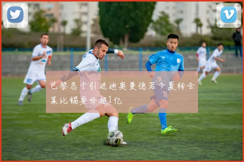 巴黎急于引进迪奥曼德若今夏转会莱比锡要价超1亿