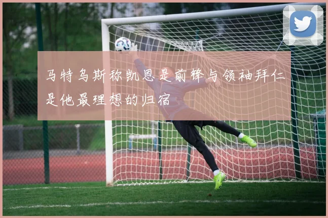 马特乌斯称凯恩是前锋与领袖拜仁是他最理想的归宿