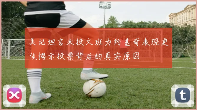 美记坦言未投文班为约基奇表现更佳揭示投票背后的真实原因