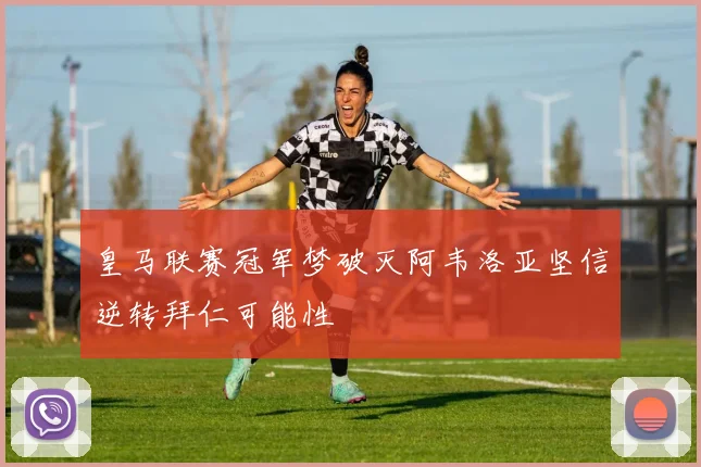 皇马联赛冠军梦破灭阿韦洛亚坚信逆转拜仁可能性